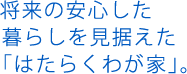 将来の安心した暮らしを見据えた「はたらくわが家」。