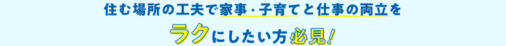 住む場所の工夫で 家事・子育てと仕事の両立を ラクにしたい方必見!