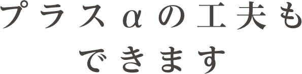 プラスアルファの工夫もできます