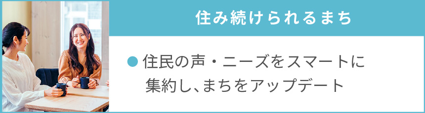 住み続けられるまち｜●住民の声・ニーズをスマートに集約し、まちをアップデート