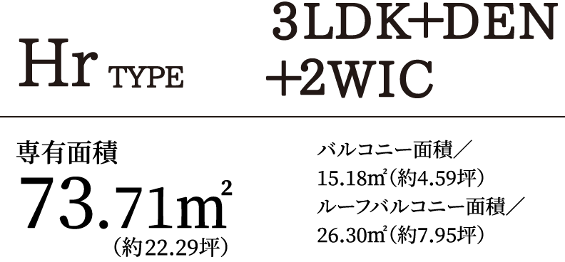 HrTYPE 3LDK＋DEN＋2WIC｜専有面積73.71㎡（約22.29坪）バルコニー面積／15.18㎡（約4.59坪）ルーフバルコニー面積／26.30㎡（約7.95坪）