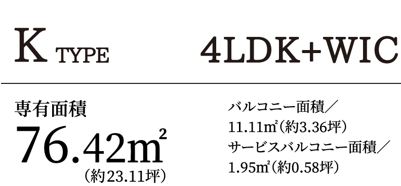 K TYPE 4LDK＋WIC｜専有面積76.42㎡（約23.11坪）バルコニー面積／11.11㎡（約3.36坪）サービスバルコニー面積／1.95㎡（約0.58坪）