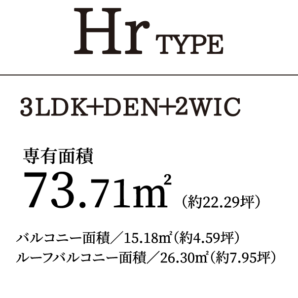 HrTYPE 3LDK＋DEN＋2WIC｜専有面積73.71㎡（約22.29坪）バルコニー面積／15.18㎡（約4.59坪）ルーフバルコニー面積／26.30㎡（約7.95坪）