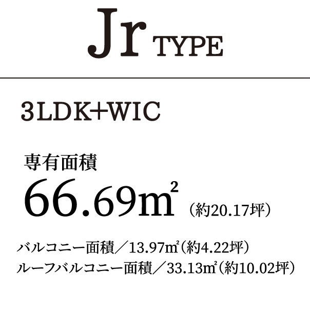 JrTYPE 3LDK＋WIC｜専有面積66.69㎡（約20.17坪）バルコニー面積／13.97㎡（約4.22坪）ルーフバルコニー面積／33.13㎡（約10.02坪）