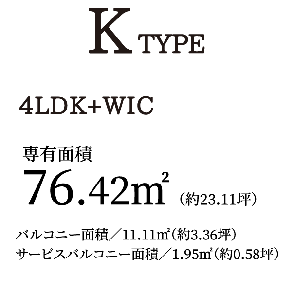 K TYPE 4LDK＋WIC｜専有面積76.42㎡（約23.11坪）バルコニー面積／11.11㎡（約3.36坪）サービスバルコニー面積／1.95㎡（約0.58坪）