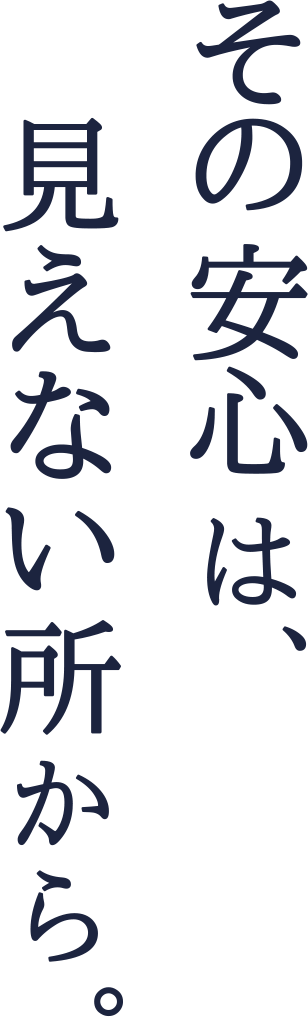 その安心は、見えない所から。