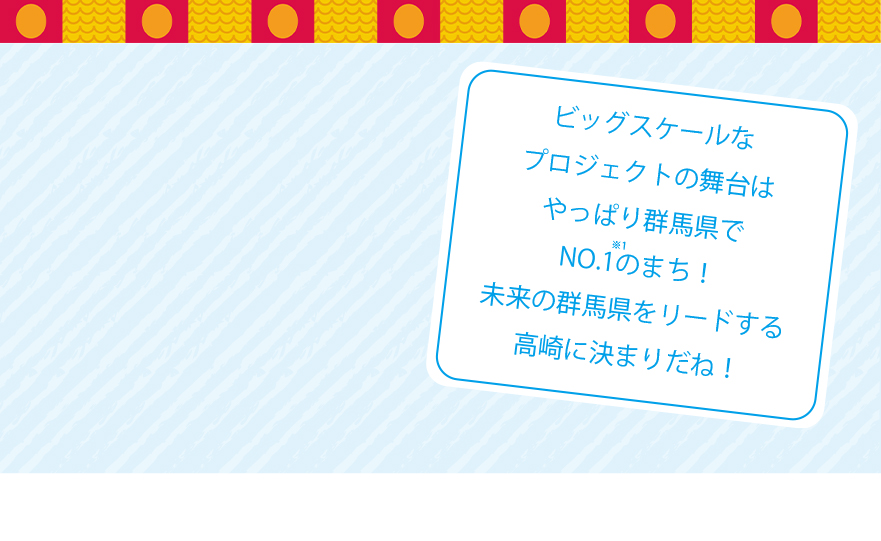 ビッグスケールなプロジェクトの舞台はやっぱり群馬県でNO.1のまち！未来の群馬県をリードする高崎に決まりだね！