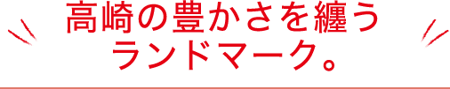 高崎の豊かさを纏うランドマーク